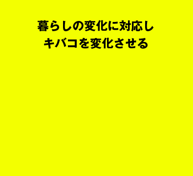 暮らしの変化に対応しキバコを変化させる