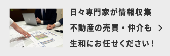 日々専門家が情報収集 不動産の売買・仲介も生和にお任せください！